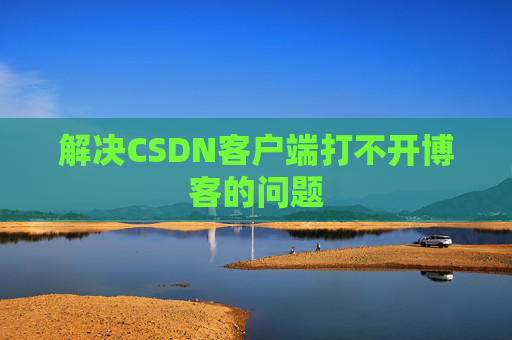 解决CSDN客户端打不开博客的问题