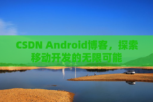 CSDN Android博客，探索移动开发的无限可能